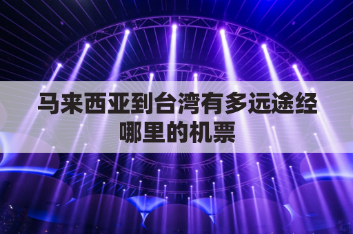 马来西亚到台湾有多远途经哪里的机票(马来西亚到台湾飞行时间)