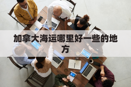 加拿大海运哪里好一些的地方(加拿大海运到中国多久)