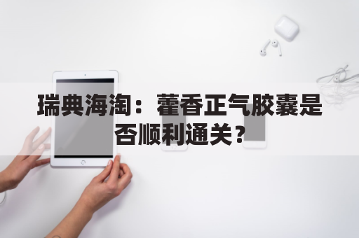 瑞典海淘:藿香正气胶囊是否顺利通关?