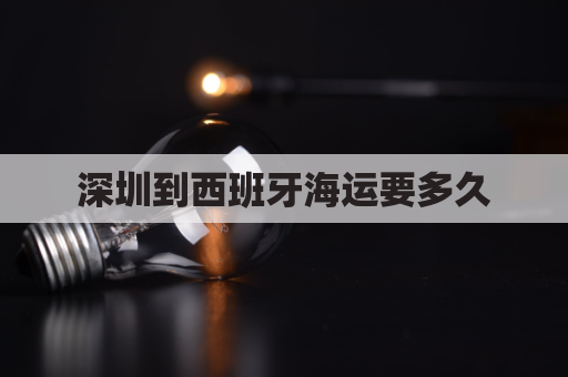 深圳到西班牙海运要多久(深圳到西班牙海运要多久时间)