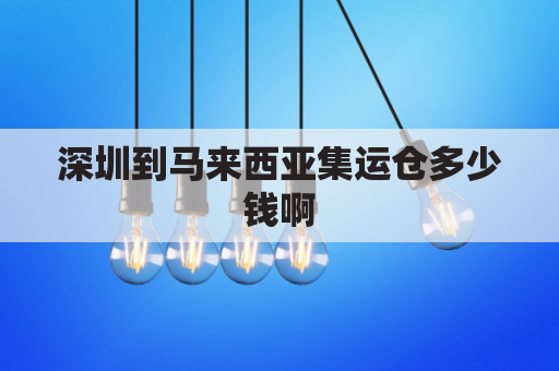 深圳到马来西亚集运仓多少钱啊(深圳到马来西亚集运仓多少钱啊多少公斤)