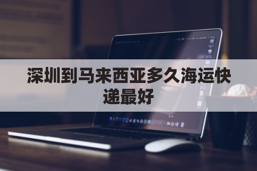 深圳到马来西亚多久海运快递最好(深圳到马来西亚 国际货代)