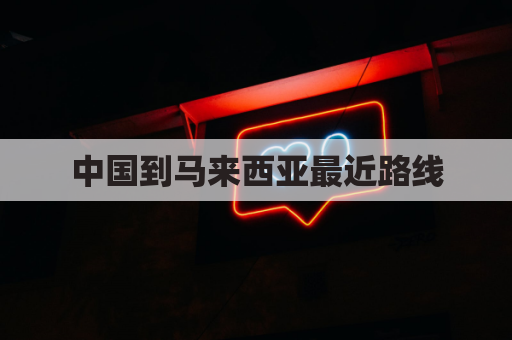 中国到马来西亚最近路线(中国到马来西亚有多远)