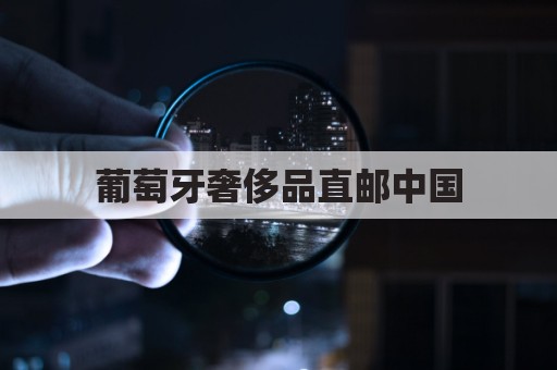 葡萄牙奢侈品直邮中国，省钱省心免税购