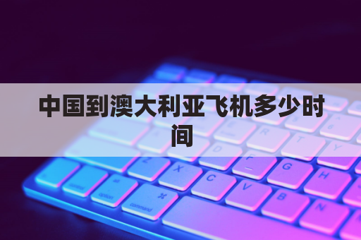 中国到澳大利亚飞机多少时间(中国到澳大利亚飞机票价格)
