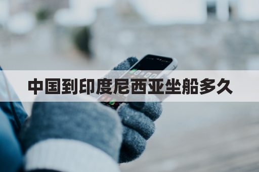 中国到印度尼西亚坐船多久(中国到印度尼西亚坐船多久时间)