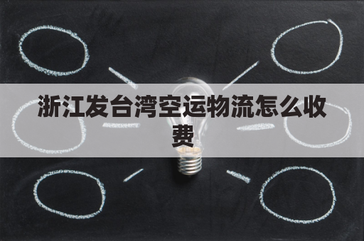 浙江发台湾空运物流怎么收费(浙江寄台湾快递多少钱)