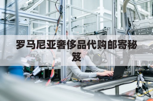 罗马尼亚奢侈品代购邮寄秘笈