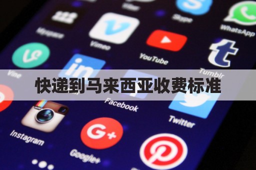 快递到马来西亚收费标准(快递到马来西亚收费标准是多少)