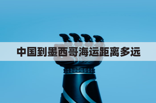 中国到墨西哥海运距离多远(中国到墨西哥海运距离多远啊)