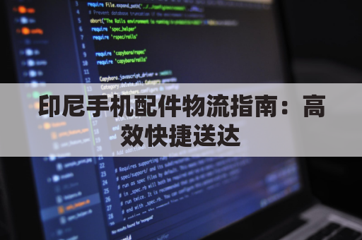 印尼手机配件物流指南:高效快捷送达