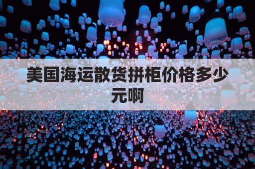 美国海运散货拼柜价格多少元啊(美国 海运拼柜)