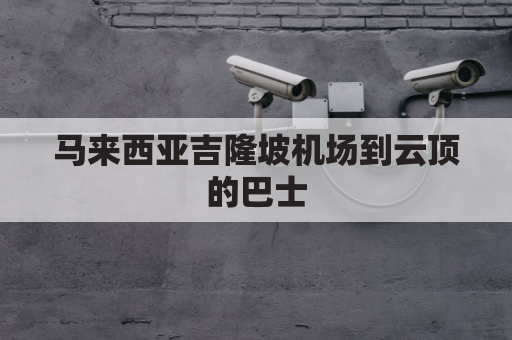 马来西亚吉隆坡机场到云顶的巴士(马来西亚吉隆坡机场到云顶的巴士多少钱)