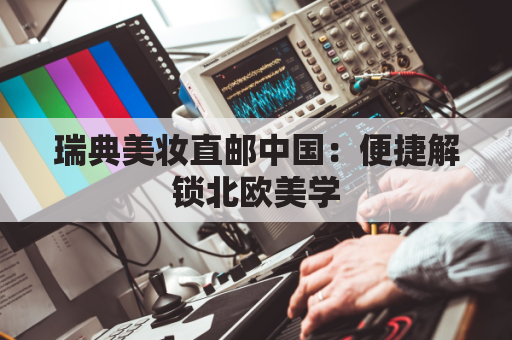 瑞典美妆直邮中国：便捷解锁北欧美学