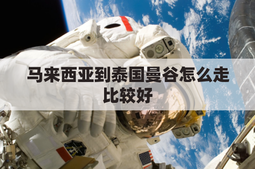 马来西亚到泰国曼谷怎么走比较好(马来西亚到泰国曼谷怎么走比较好走)