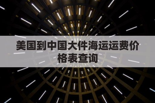 美国到中国大件海运运费价格表查询(从美国到中国海运多少钱一公斤?)