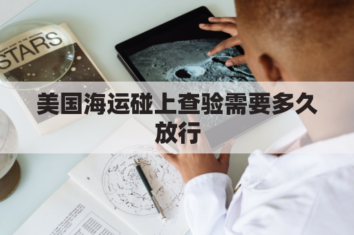 美国海运碰上查验需要多久放行(货物碰到美国海关查验)