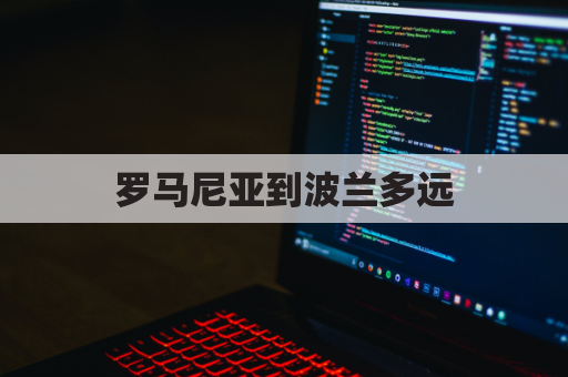 罗马尼亚到波兰多远(罗马尼亚到荷兰多远)