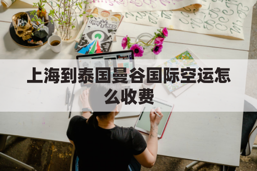 上海到泰国曼谷国际空运怎么收费(上海到泰国曼谷国际空运怎么收费的)