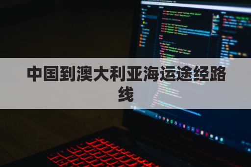 中国到澳大利亚海运途经路线(中国到澳大利亚的航海路线)