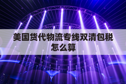 美国货代物流专线双清包税怎么算(美国货代物流专线双清包税怎么算出来的)