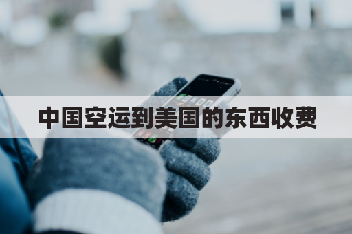 中国空运到美国的东西收费(从中国空运到美国多少钱)