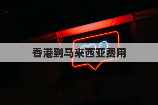香港到马来西亚费用(香港到马来西亚费用多少钱)