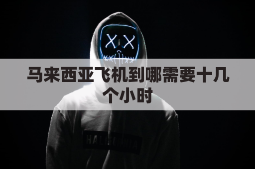 马来西亚飞机到哪需要十几个小时(马来西亚飞机到哪需要十几个小时到达)