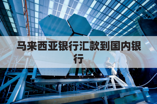 马来西亚银行汇款到国内银行(马来西亚银行汇款到中国银行要多长时间)