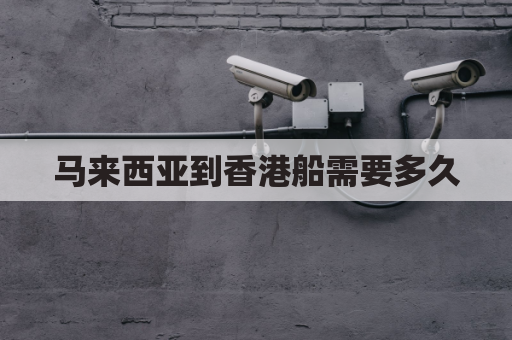 马来西亚到香港船需要多久(马来西亚到香港几个小时)