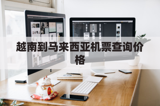 越南到马来西亚机票查询价格(越南到马来西亚机票查询价格表)