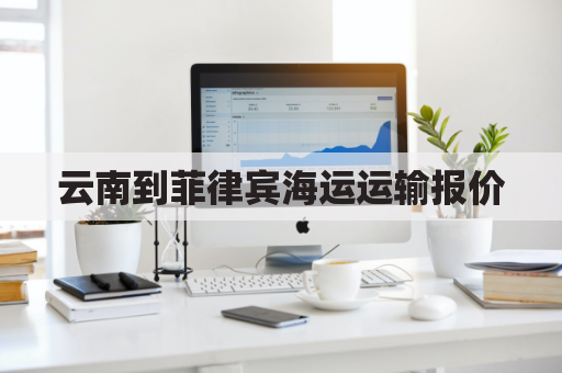 云南到菲律宾海运运输报价(海运到菲律宾一公斤多少)
