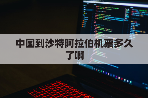 中国到沙特阿拉伯机票多久了啊(中国到沙特阿拉伯机票多久了啊多少钱)