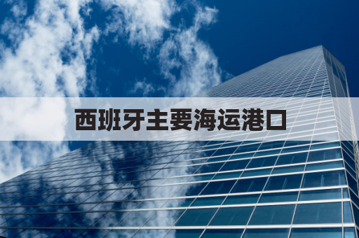 西班牙主要海运港口(西班牙主要海运港口在哪里)