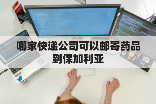 哪家快递公司可以邮寄药品到保加利亚(寄药品到加拿大)