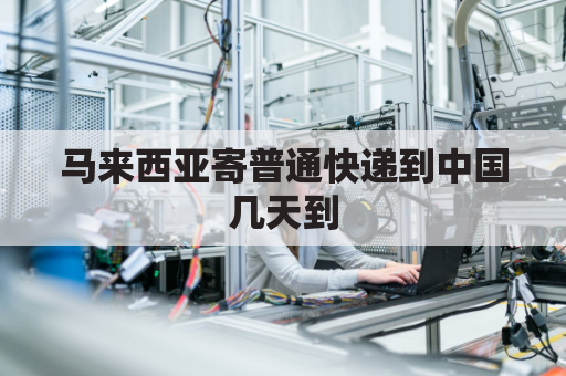 马来西亚寄普通快递到中国几天到(马来西亚邮寄快递到中国费用)