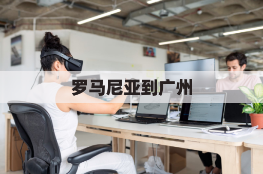 罗马尼亚到广州(罗马尼亚到门)