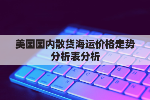 美国国内散货海运价格走势分析表分析(美国海运情况)