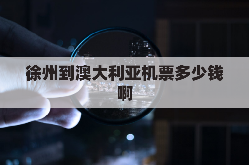 徐州到澳大利亚机票多少钱啊(徐州到澳门机票价格)