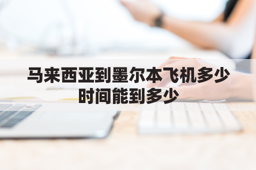 马来西亚到墨尔本飞机多少时间能到多少(马来西亚到澳洲有多远)