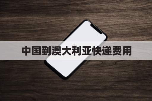 中国到澳大利亚快递费用(中国到澳大利亚快递费用多少钱)