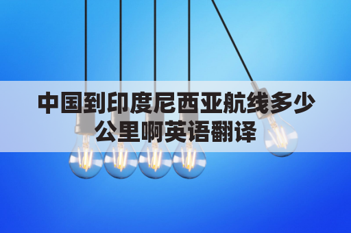 中国到印度尼西亚航线多少公里啊英语翻译(中国到印度尼西亚航线多少公里啊英语翻译成中文)