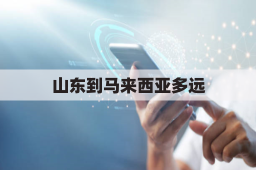 山东到马来西亚多远(济南到马来西亚飞机)