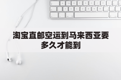 淘宝直邮空运到马来西亚要多久才能到(淘宝官方直送到马来西亚多久)