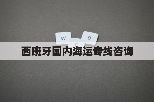 西班牙国内海运专线咨询(西班牙海运港口)