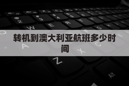 转机到澳大利亚航班多少时间(转机到澳大利亚航班多少时间到达)