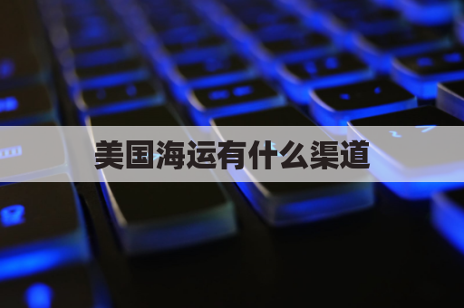 美国海运有什么渠道(美国海运步骤)