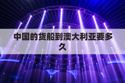 中国的货船到澳大利亚要多久(中国坐船到澳大利亚)
