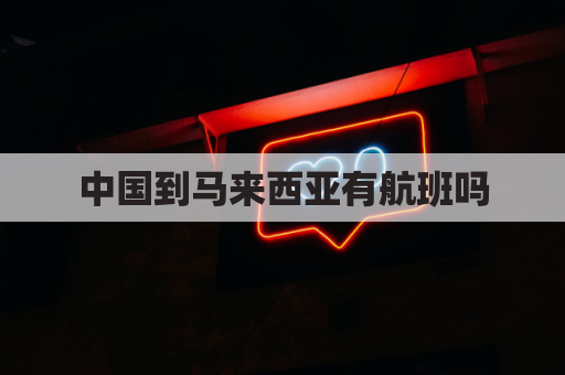 中国到马来西亚有航班吗(中国到马来西亚要飞多久)