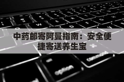 中药邮寄阿曼指南:安全便捷寄送养生宝